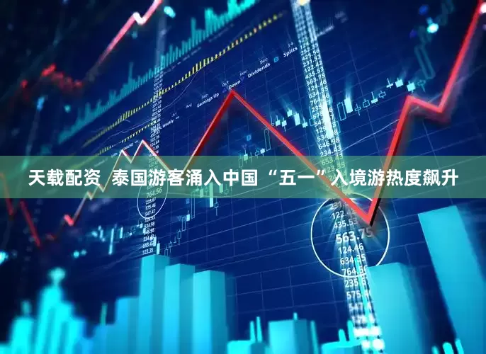 天载配资  泰国游客涌入中国 “五一”入境游热度飙升