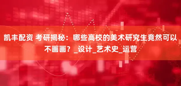凯丰配资 考研揭秘：哪些高校的美术研究生竟然可以不画画？_设计_艺术史_运营