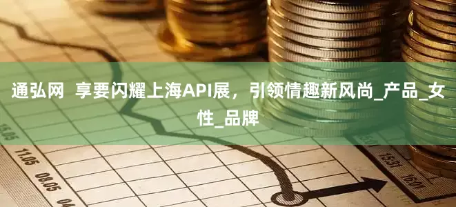 通弘网  享要闪耀上海API展，引领情趣新风尚_产品_女性_品牌