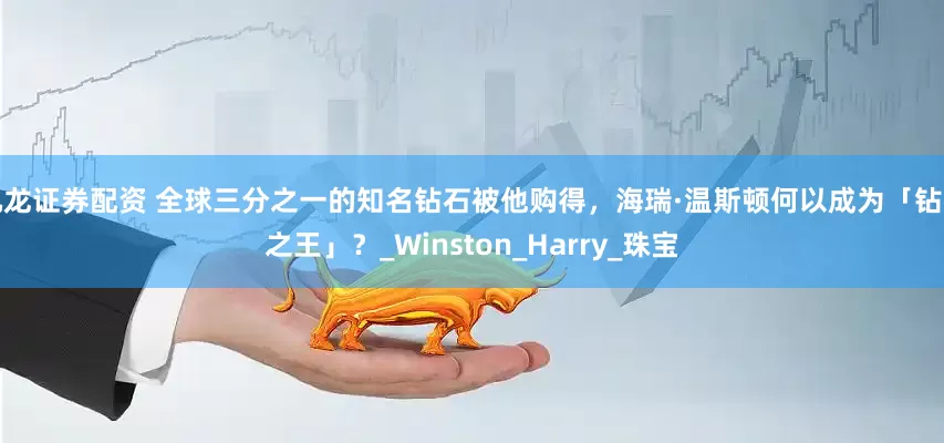 九龙证券配资 全球三分之一的知名钻石被他购得，海瑞·温斯顿何以成为「钻石之王」？_Winston_Harry_珠宝