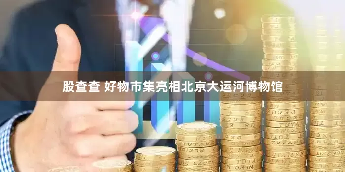 股查查 好物市集亮相北京大运河博物馆