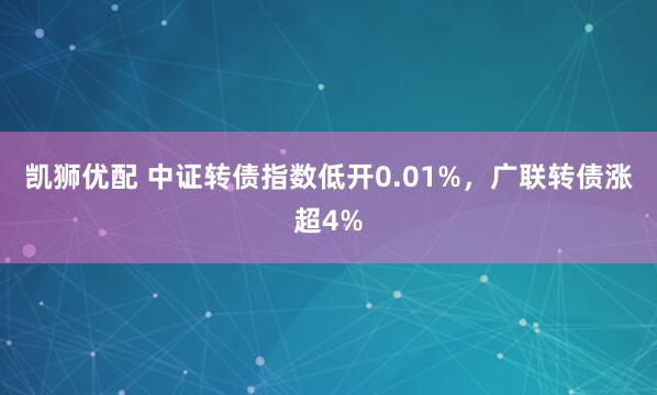 凯狮优配 中证转债指数低开0.01%，广联转债涨超4%