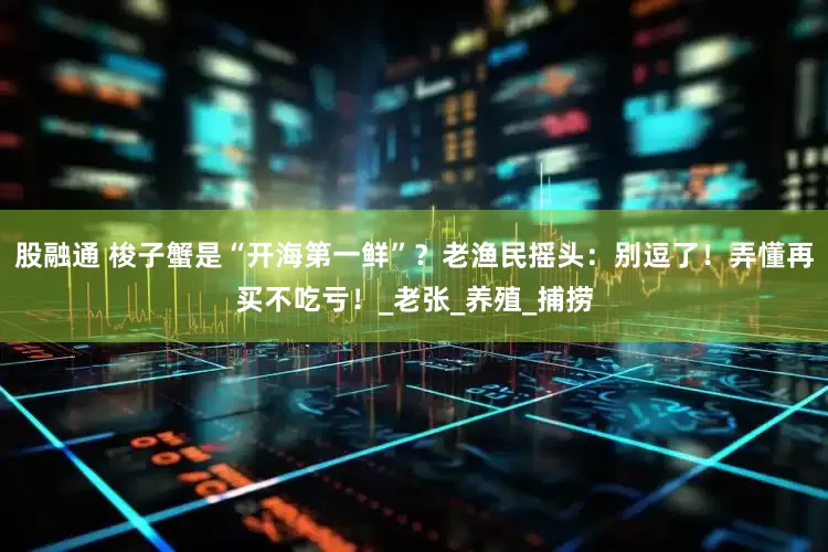 股融通 梭子蟹是“开海第一鲜”？老渔民摇头：别逗了！弄懂再买不吃亏！_老张_养殖_捕捞