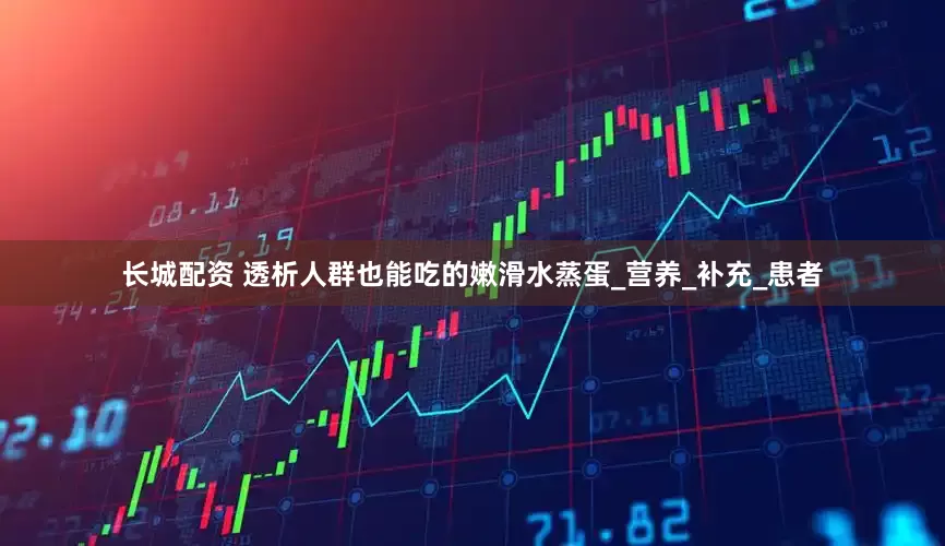 长城配资 透析人群也能吃的嫩滑水蒸蛋_营养_补充_患者