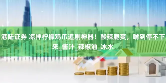 港陆证券 凉拌柠檬鸡爪追剧神器！酸辣脆爽，啃到停不下来_酱汁_辣椒油_冰水