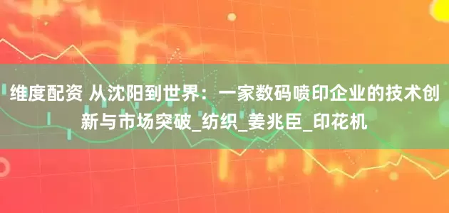 维度配资 从沈阳到世界：一家数码喷印企业的技术创新与市场突破_纺织_姜兆臣_印花机