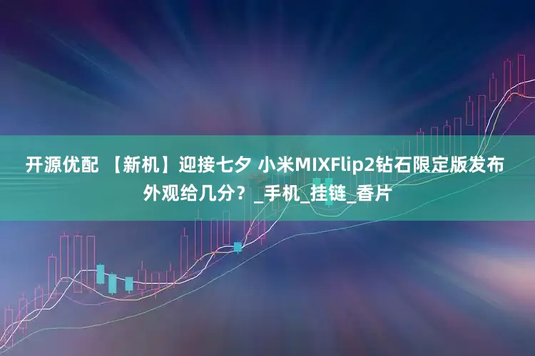 开源优配 【新机】迎接七夕 小米MIXFlip2钻石限定版发布 外观给几分？_手机_挂链_香片