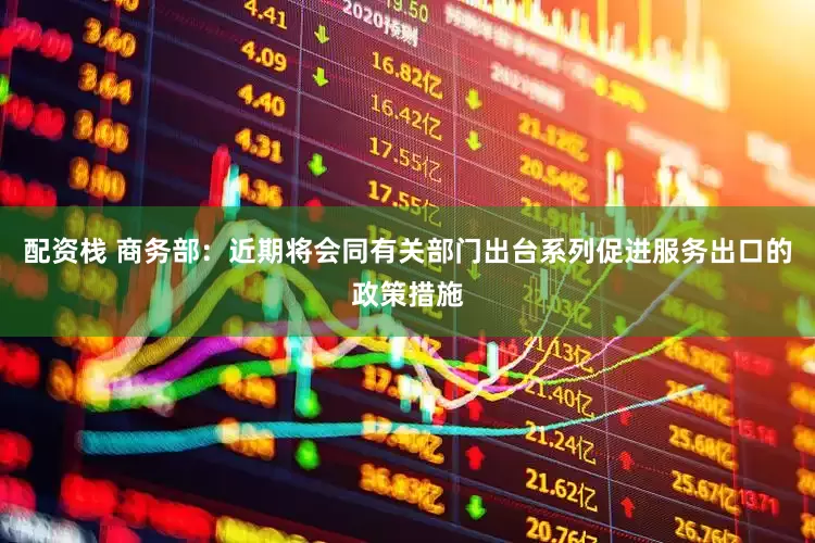 配资栈 商务部：近期将会同有关部门出台系列促进服务出口的政策措施