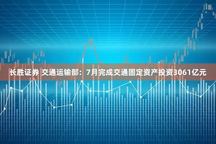 长胜证券 交通运输部：7月完成交通固定资产投资3061亿元