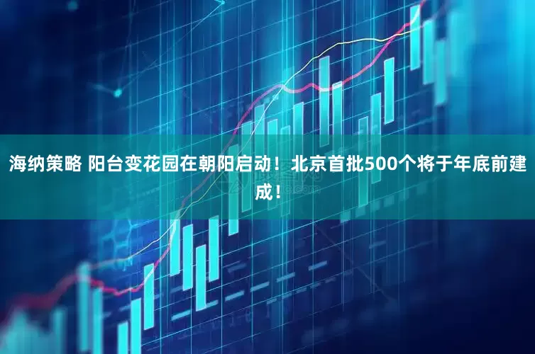 海纳策略 阳台变花园在朝阳启动！北京首批500个将于年底前建成！
