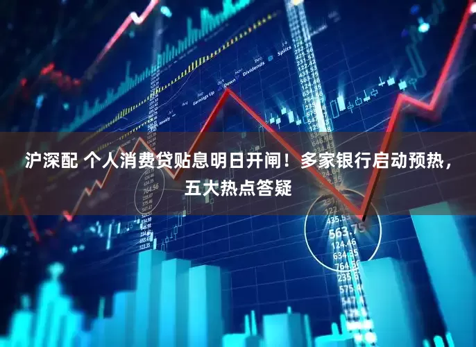 沪深配 个人消费贷贴息明日开闸！多家银行启动预热，五大热点答疑