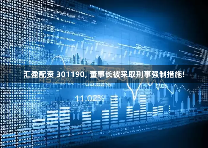 汇盈配资 301190, 董事长被采取刑事强制措施!