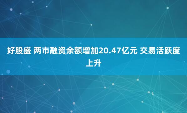好股盛 两市融资余额增加20.47亿元 交易活跃度上升