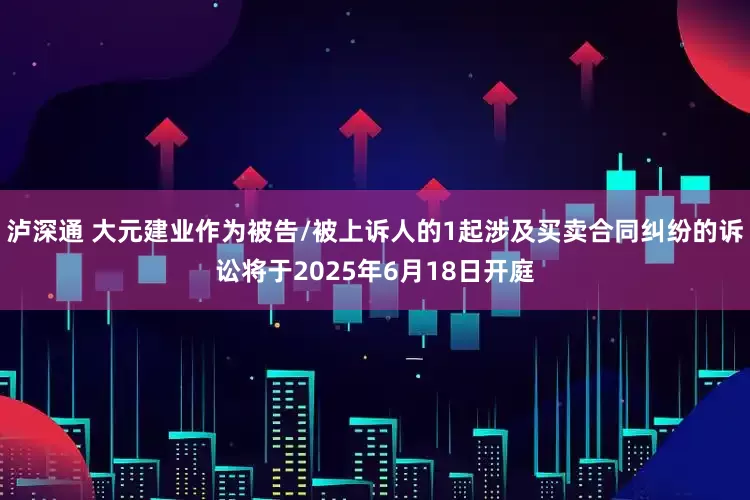 泸深通 大元建业作为被告/被上诉人的1起涉及买卖合同纠纷的诉讼将于2025年6月18日开庭