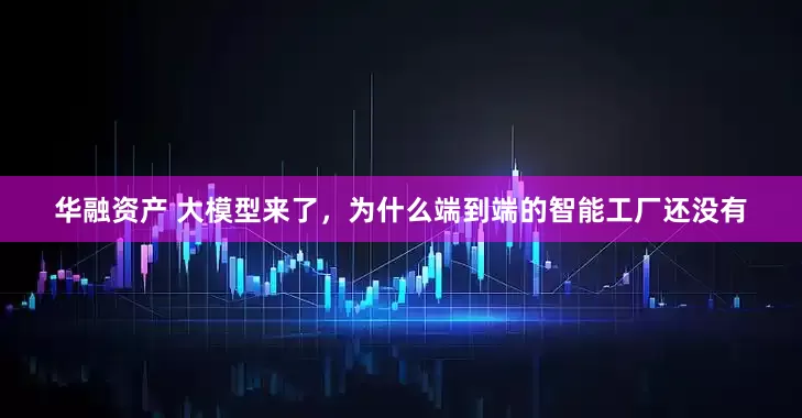 华融资产 大模型来了，为什么端到端的智能工厂还没有