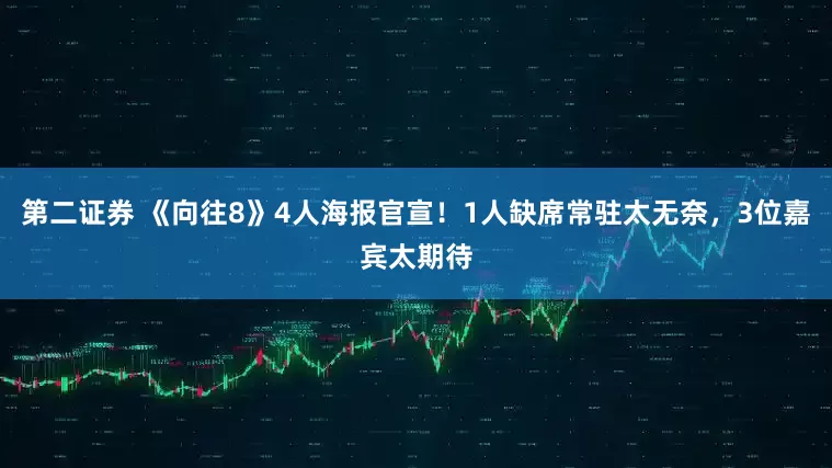 第二证券 《向往8》4人海报官宣！1人缺席常驻太无奈，3位嘉宾太期待