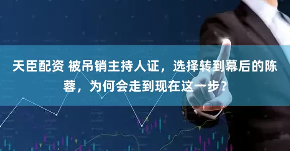 天臣配资 被吊销主持人证，选择转到幕后的陈蓉，为何会走到现在这一步？