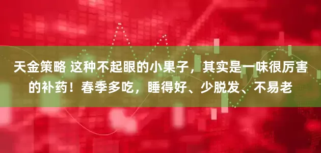 天金策略 这种不起眼的小果子，其实是一味很厉害的补药！春季多吃，睡得好、少脱发、不易老