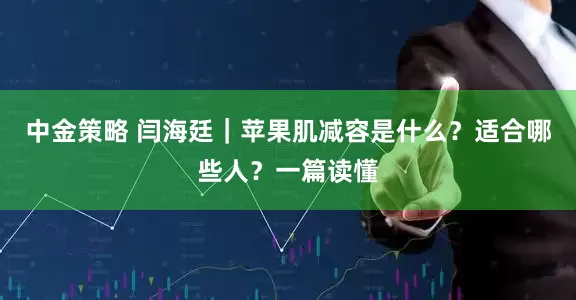 中金策略 闫海廷｜苹果肌减容是什么？适合哪些人？一篇读懂