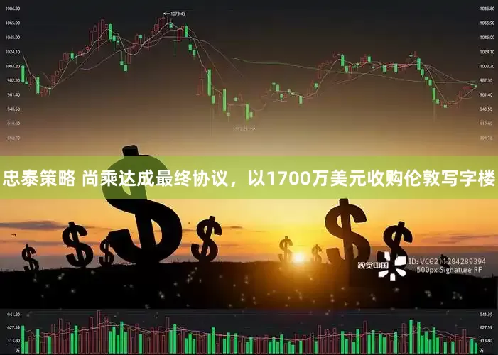 忠泰策略 尚乘达成最终协议，以1700万美元收购伦敦写字楼