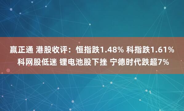 赢正通 港股收评：恒指跌1.48% 科指跌1.61% 科网股低迷 锂电池股下挫 宁德时代跌超7%
