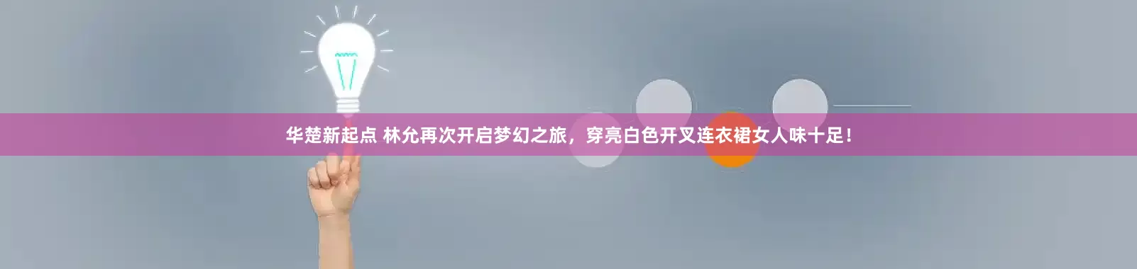 华楚新起点 林允再次开启梦幻之旅，穿亮白色开叉连衣裙女人味十足！